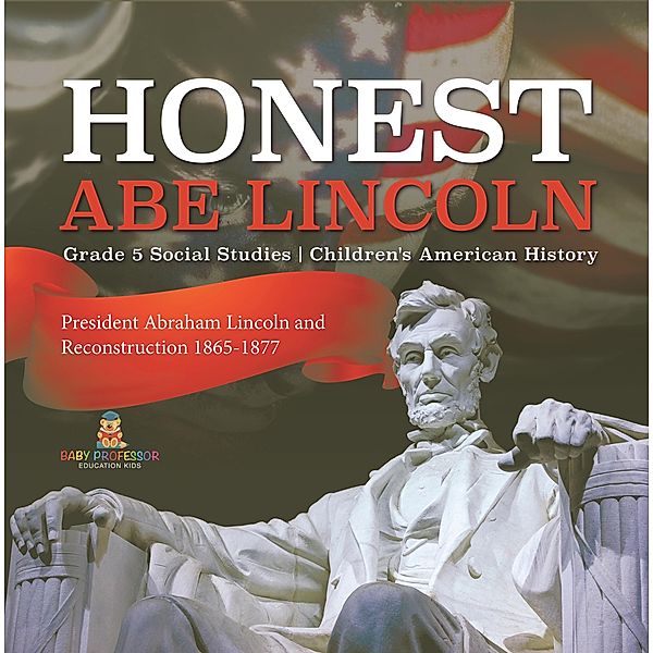 Honest Abe Lincoln : President Abraham Lincoln and Reconstruction 1865-1877 | Grade 5 Social Studies | Children's American History / Baby Professor, Baby