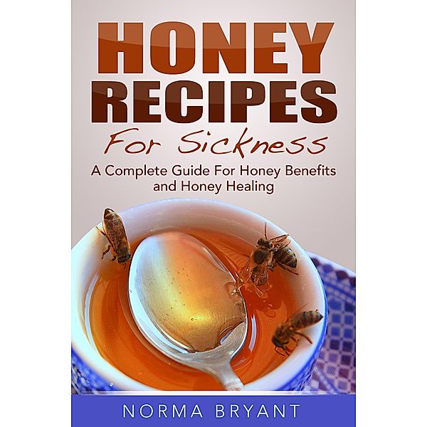 Honey Recipes For Sickness: A Complete Guide For Honey Benefits and Honey Healing, Norma Bryant