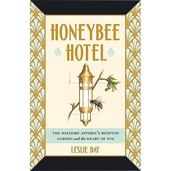 Honeybee Hotel: The Waldorf Astoria's Rooftop Garden and the Heart of NYC, Leslie Day