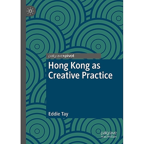 Hong Kong as Creative Practice / Palgrave Studies in Creativity and Culture, Eddie Tay