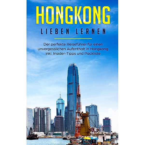 Hongkong lieben lernen: Der perfekte Reiseführer für einen unvergesslichen Aufenthalt in Hongkong inkl. Insider-Tipps und Packliste, Jessica Tschirner