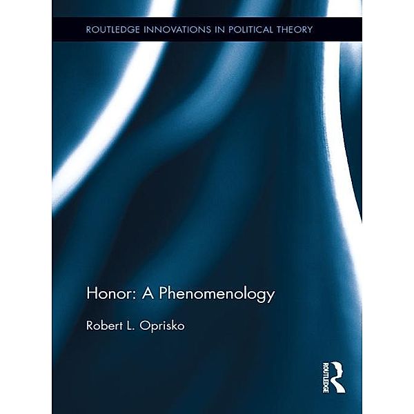 Honor: A Phenomenology / Routledge Innovations in Political Theory, Robert L. Oprisko