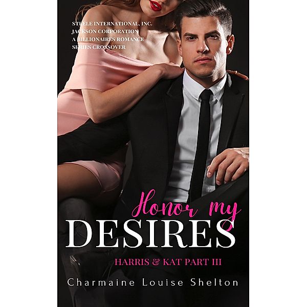 Honor My Desires Harris & Kat Part III (STEELE International, Inc. - Jackson Corporation A Billionaires Romance Series Crossover, #6) / STEELE International, Inc. - Jackson Corporation A Billionaires Romance Series Crossover, Charmaine Louise Shelton