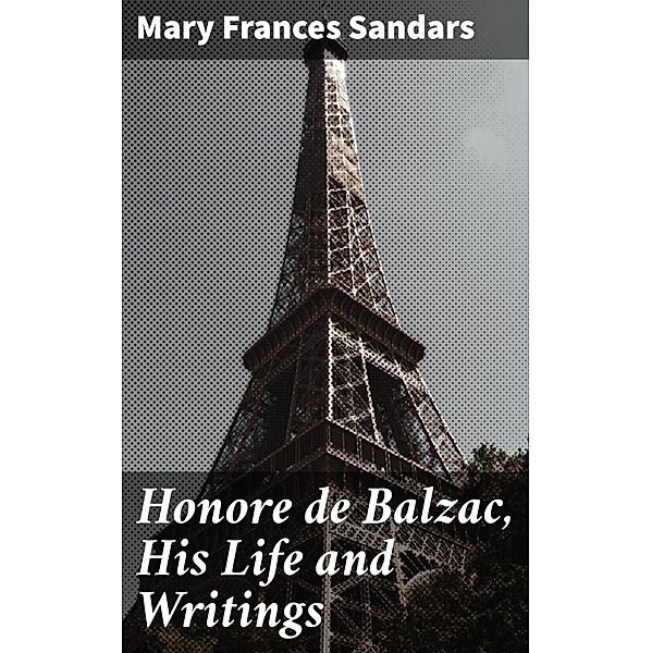 Honore de Balzac, His Life and Writings, Mary Frances Sandars
