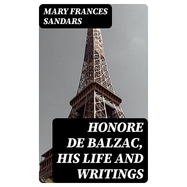 Honore de Balzac, His Life and Writings, Mary Frances Sandars