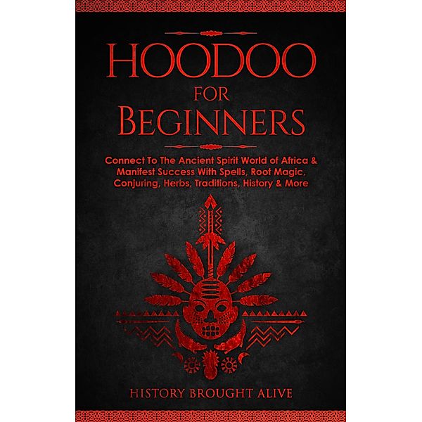 Hoodoo for Beginners: Connect To The Ancient Spirit World of Africa & Manifest Success With Spells, Root Magic, Conjuring, Herbs, Traditions, History & More, History Brought Alive