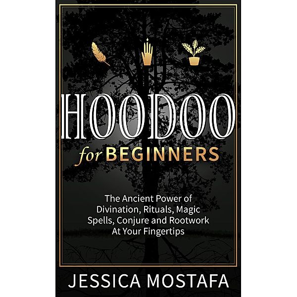 Hoodoo For Beginners: The Ancient Power of Divination, Rituals, Magic Spells, Conjure and Rootwork At Your Fingertips, Jessica Mostafa