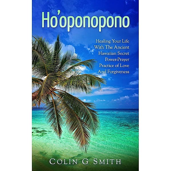 Ho'oponopono Book: Healing Your Life With The Ancient Hawaiian Secret Power-Prayer Practice of Love And Forgiveness (How To Love Yourself, #2) / How To Love Yourself, Colin Smith