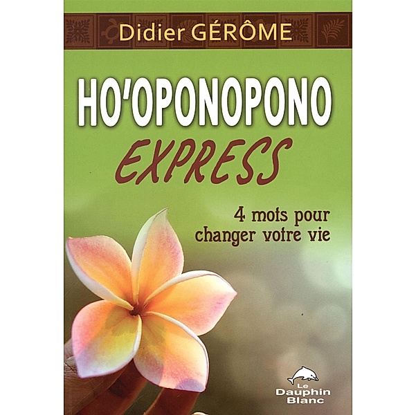 Ho'oponopono Express : 4 mots pour changer votre vie / DAUPHIN BLANC, Didier Gerome