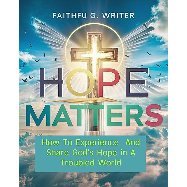 Hope Matters: How To Experience And Share God's Hope In A Troubled World (Christian Values, #9) / Christian Values, Faithful G. Writer
