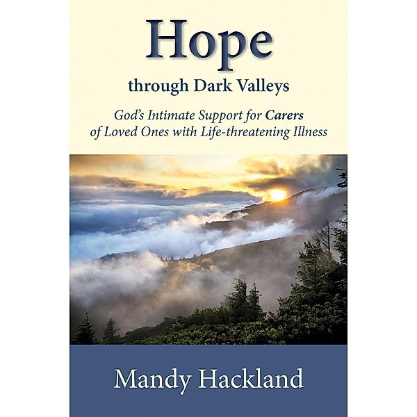 Hope Through Dark Valleys : God's Intimate Support for Carers of Loved Ones with Life-threatening Illness, Mandy Hackland