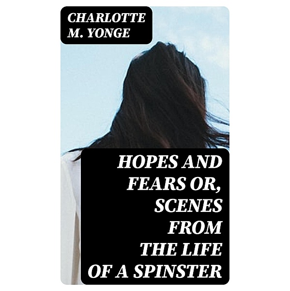 Hopes and Fears or, scenes from the life of a spinster, Charlotte M. Yonge