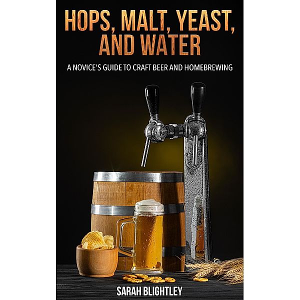 Hops, Malt, Yeast, and Water: A Novice's Guide to Craft Beer and Homebrewing, Sarah Blightley