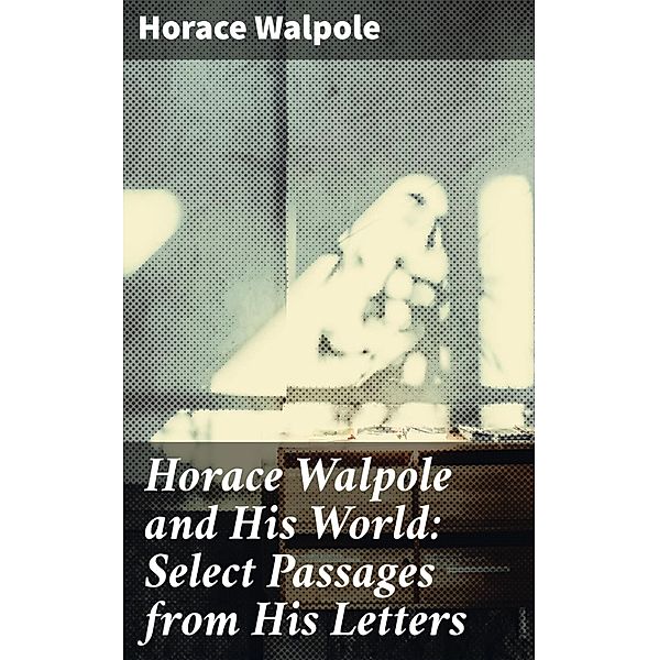 Horace Walpole and His World: Select Passages from His Letters, Horace Walpole