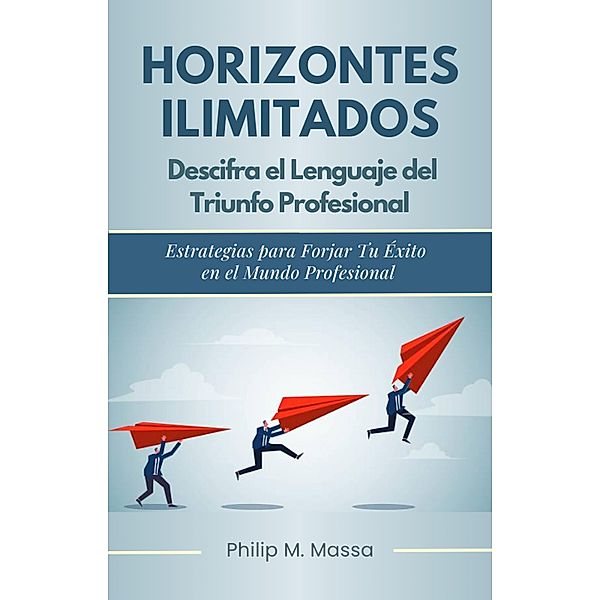 Horizontes ilimitados. Descifra el lenguaje del triunfo profresional (Economia y Negocios) / Economia y Negocios, Philip M. Massa
