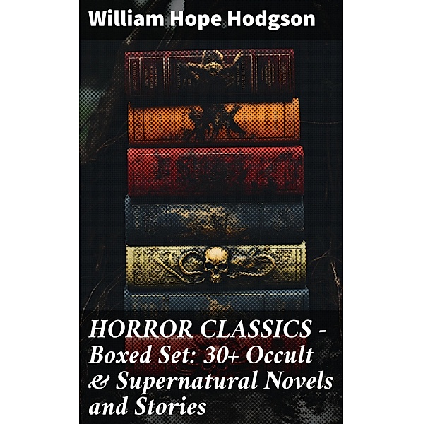 HORROR CLASSICS - Boxed Set: 30+ Occult & Supernatural Novels and Stories, William Hope Hodgson