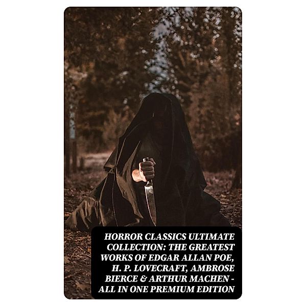 HORROR CLASSICS Ultimate Collection: The Greatest Works of Edgar Allan Poe, H. P. Lovecraft, Ambrose Bierce & Arthur Machen - All in One Premium Edition, Edgar Allan Poe, Ambrose Bierce, Arthur Machen, H. P. Lovecraft