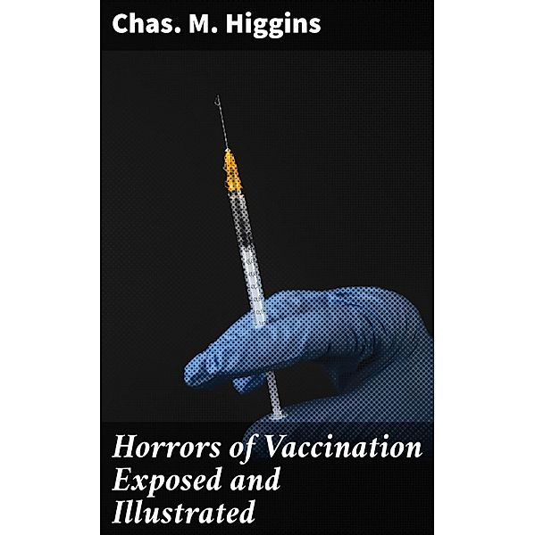 Horrors of Vaccination Exposed and Illustrated, Chas. M. Higgins