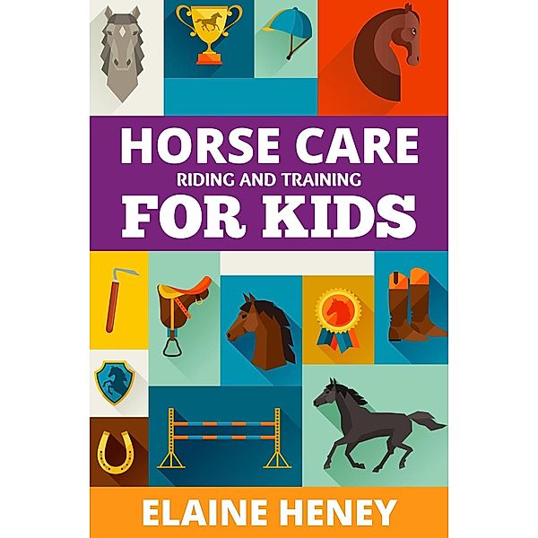 Horse Care, Riding & Training for Kids age 6 to 11 - A Kids Guide to Horse Riding, Equestrian Training, Care, Safety, Grooming, Breeds, Horse Ownership, Groundwork & Horsemanship for Girls & Boys, Elaine Heney