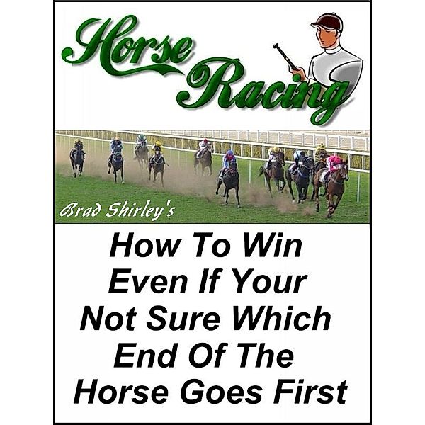 Horse Racing: How To Win Even If Your Not Sure Which End Of The Horse Goes First, Brad Shirley