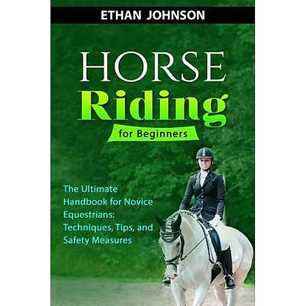 HORSE RIDING FOR BEGINNERS: The Ultimate Handbook for Novice Equestrians, Ethan Johnson
