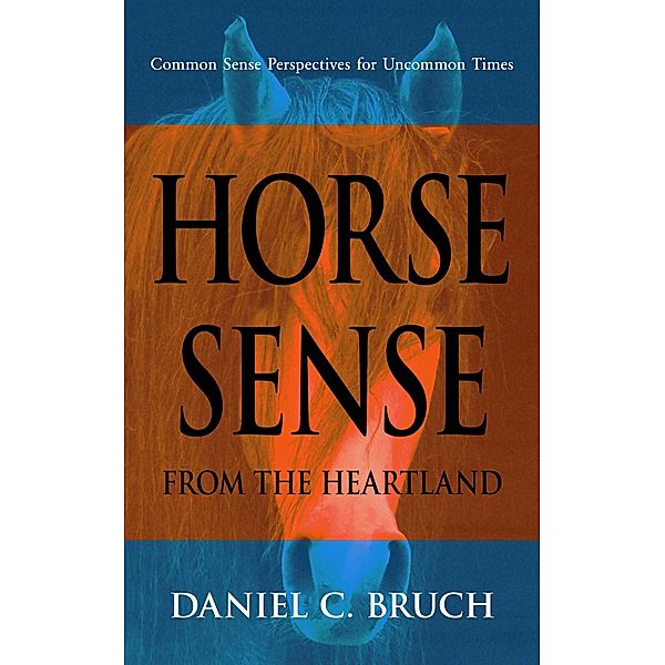 Horse Sense from the Heartland: Common Sense Perspectives for Uncommon Times, Daniel C. Bruch