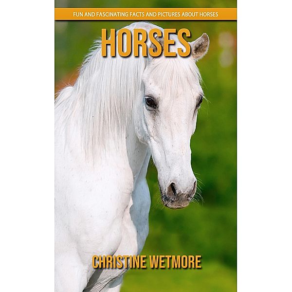 Horses - Fun and Fascinating Facts and Pictures About Horses, Christine Wetmore