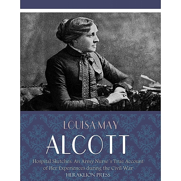 Hospital Sketches: An Army Nurses True Account of her Experiences during the Civil War, Louisa May Alcott