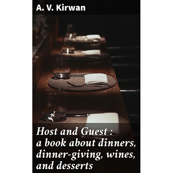 Host and Guest : a book about dinners, dinner-giving, wines, and desserts, A. V. Kirwan