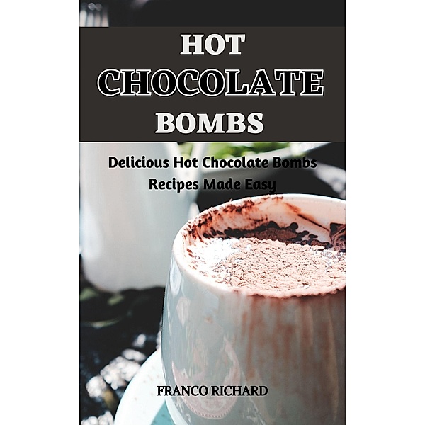 Hot Chocolate Bombs : Delicious Hot Chocolate Bombs Recipes Made Easy, Franco Richard