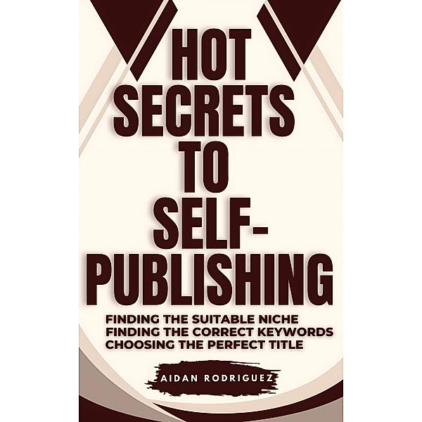 Hot Secrets to Self-Publishing: Finding the Suitable Niche, Finding the Correct Keywords, Choosing the Perfect Title, Aidan Rodriguez