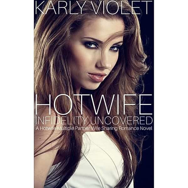 Hot Wife Infidelity Uncovered - A Hotwife Multiple Partner Wife Sharing Romance Novel, Karly Violet