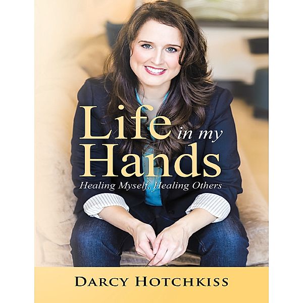 Hotchkiss, D: Life In My Hands: Healing Myself, Healing Othe, Darcy Hotchkiss