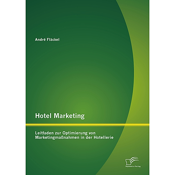 Hotel Marketing: Leitfaden zur Optimierung von Marketingmaßnahmen in der Hotellerie, André Fläckel
