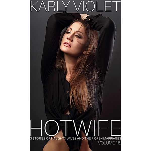 Hotwife: 3 Stories Of Naughty Wives And Their Open Marriages - Volume 16, Karly Violet