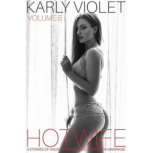 Hotwife: 3 Stories Of Naughty Wives And Their Open Marriages - Volume 5, Karly Violet