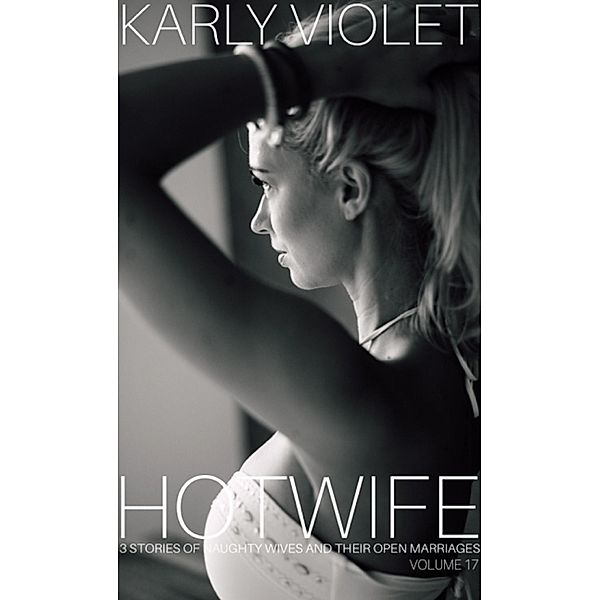 Hotwife: 3 Stories Of Naughty Wives And Their Open Marriages - Volume 17, Karly Violet
