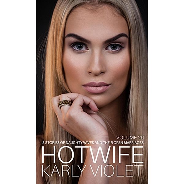 Hotwife: 3 Stories Of Naughty Wives And Their Open Marriages - Volume 26, Karly Violet