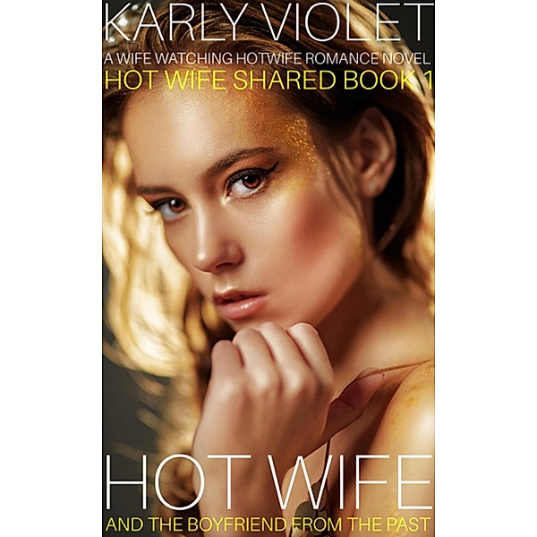 Hotwife And The Boyfriend From The Past - A Wife Watching Hotwife Romance Novel (Hot Wife Shared) / Hot Wife Shared, Karly Violet