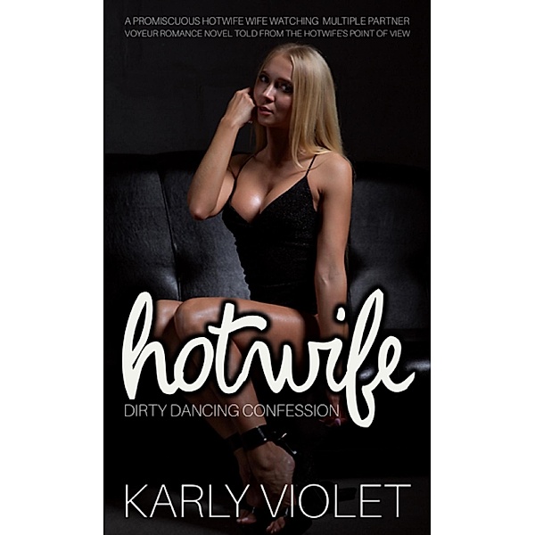 Hotwife Dirty Dancing Confession - A Promiscuous Hotwife Wife Watching Multiple Partner Voyeur Romance Novel Told From A Hotwife's Point Of View, Karly Violet