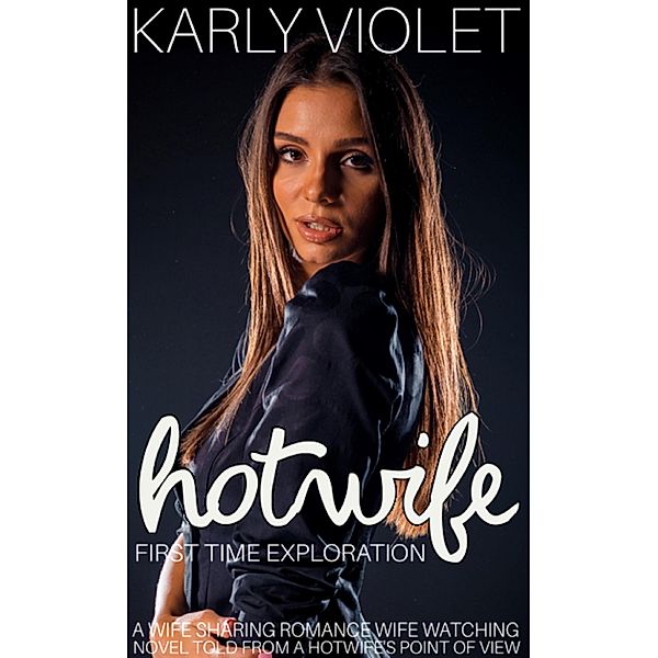 Hotwife First Time Exploration - A Wife Sharing Romance Wife Watching Novel Told From A Hotwife's Point Of View, Karly Violet