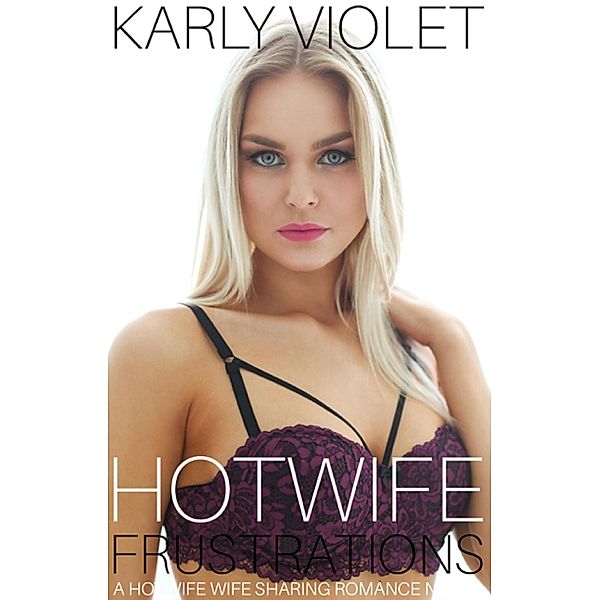 Hotwife Frustrations- A Hotwife Wife Sharing Romance Novel, Karly Violet