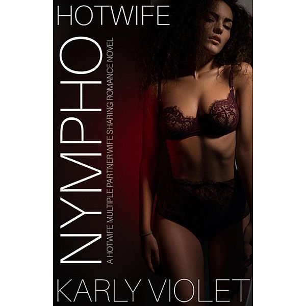 Hotwife Nympho - A Hotwife Multiple Partner Wife Sharing Romance Novel, Karly Violet