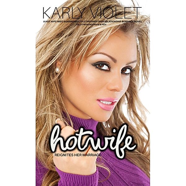 Hotwife Reignites Her Marriage - A Hot Wife Wife Sharing Multiple Partner Open Relationship Romance Novel Told From Hotwife's POV, Karly Violet