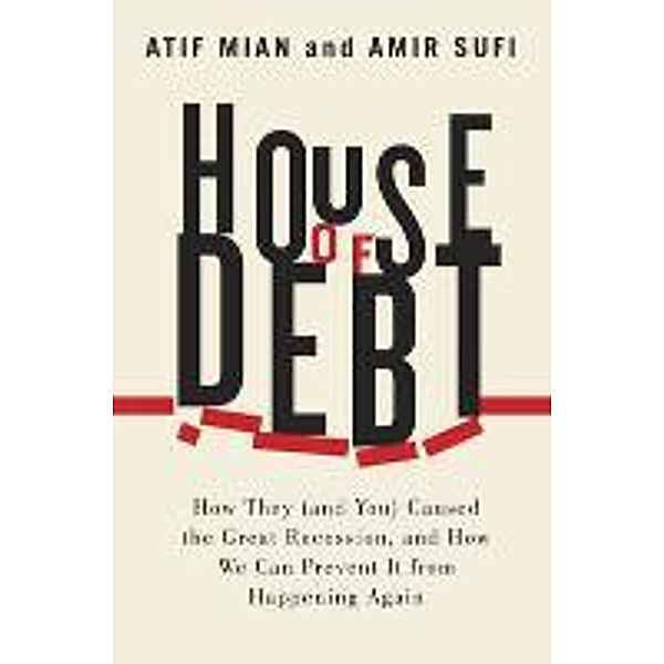 House of Debt - How They (and You) Caused the Great Recession, and How We Can Prevent It from Happening Again, Atif Mian, Amir Sufi