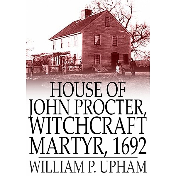 House of John Procter, Witchcraft Martyr, 1692 / The Floating Press, William P. Upham
