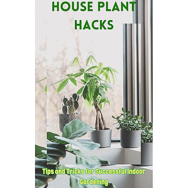 House Plant Hacks :  Tips and Tricks for Successful Indoor Gardening, Ruchini Kaushalya