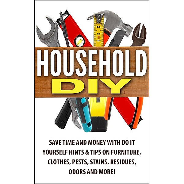 Household DIY: Save Time and Money with Do-It-Yourself Hints & Tips on Furniture, Clothes, Pests, Stains, Residues, Odors, and More!, Jessica Jacobs