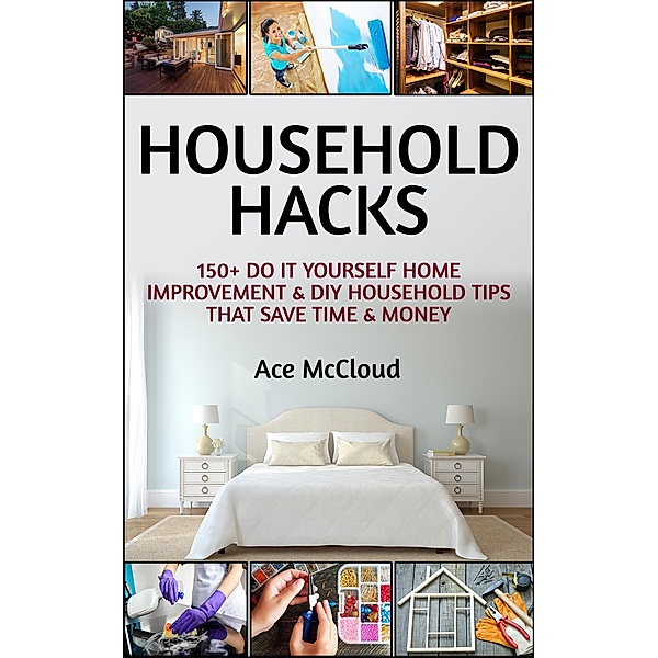 Household Hacks: 150+ Do It Yourself Home Improvement & DIY Household Tips That Save Time & Money, Ace Mccloud