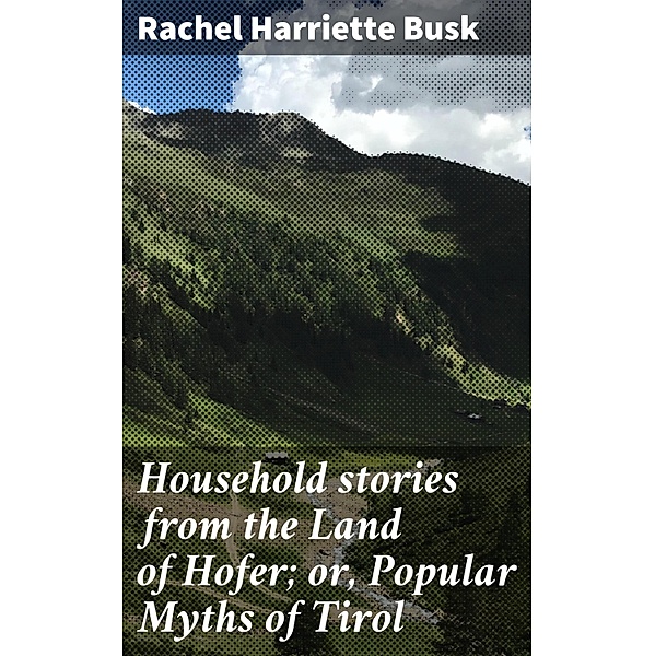 Household stories from the Land of Hofer; or, Popular Myths of Tirol, Rachel Harriette Busk